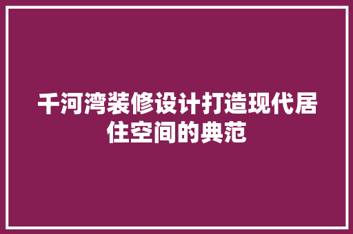 千河湾装修设计打造现代居住空间的典范