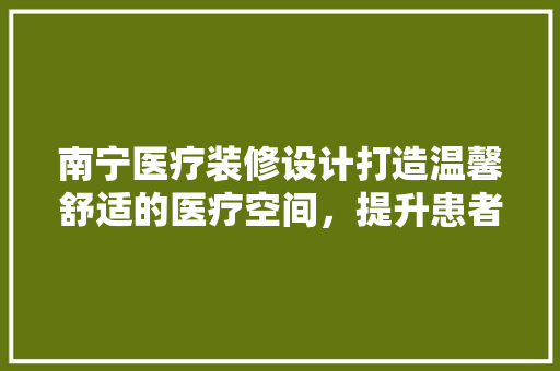南宁医疗装修设计打造温馨舒适的医疗空间，提升患者就医体验