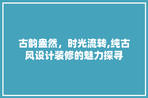 古韵盎然，时光流转,纯古风设计装修的魅力探寻