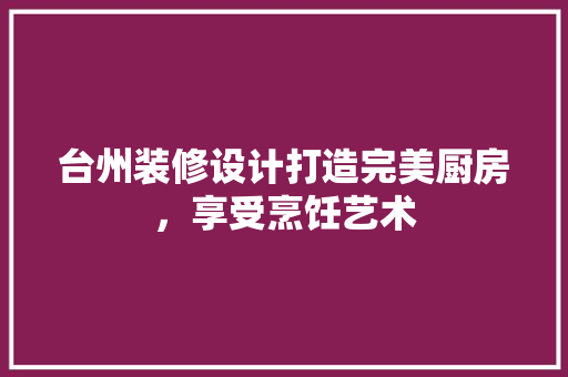 台州装修设计打造完美厨房，享受烹饪艺术