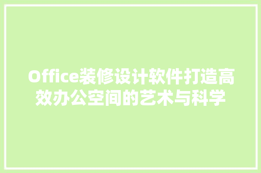 Office装修设计软件打造高效办公空间的艺术与科学
