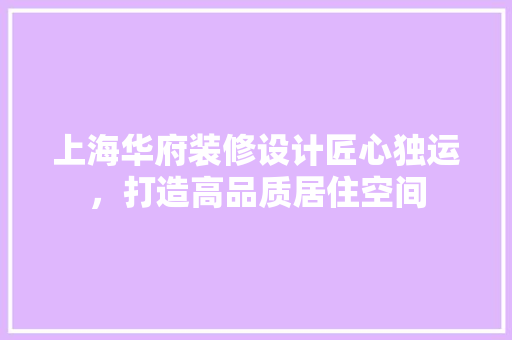 上海华府装修设计匠心独运，打造高品质居住空间