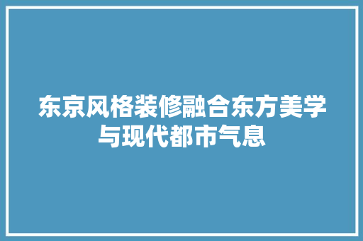 东京风格装修融合东方美学与现代都市气息