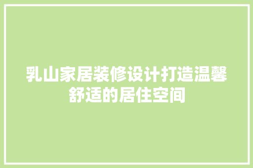 乳山家居装修设计打造温馨舒适的居住空间