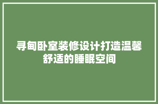 寻甸卧室装修设计打造温馨舒适的睡眠空间