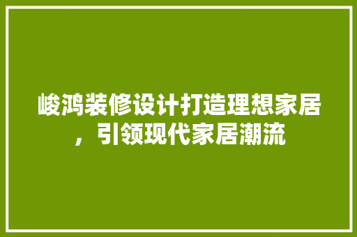 峻鸿装修设计打造理想家居，引领现代家居潮流