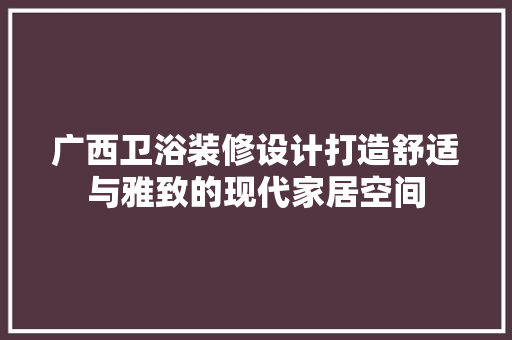 广西卫浴装修设计打造舒适与雅致的现代家居空间