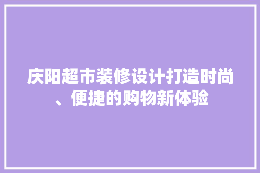 庆阳超市装修设计打造时尚、便捷的购物新体验