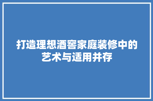 打造理想酒窖家庭装修中的艺术与适用并存  第1张