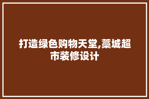 打造绿色购物天堂,藁城超市装修设计