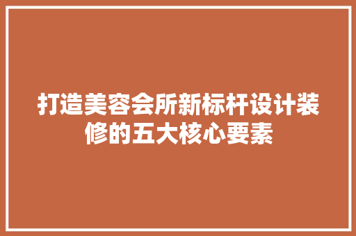 打造美容会所新标杆设计装修的五大核心要素