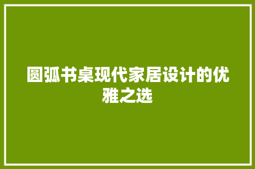 圆弧书桌现代家居设计的优雅之选  第1张