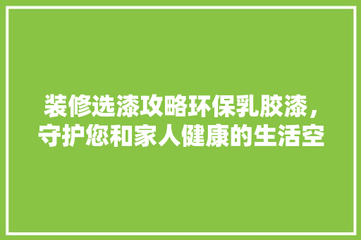 装修选漆攻略环保乳胶漆，守护您和家人健康的生活空间