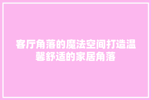 客厅角落的魔法空间打造温馨舒适的家居角落
