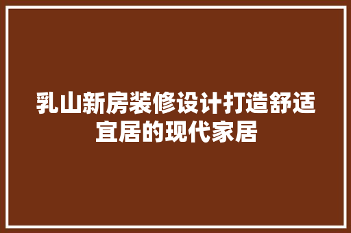 乳山新房装修设计打造舒适宜居的现代家居