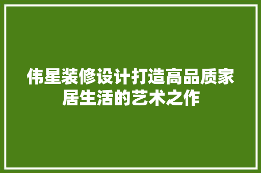 伟星装修设计打造高品质家居生活的艺术之作