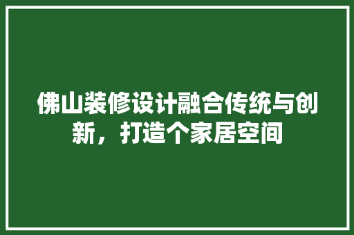 佛山装修设计融合传统与创新，打造个家居空间