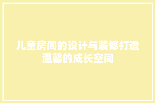 儿童房间的设计与装修打造温馨的成长空间