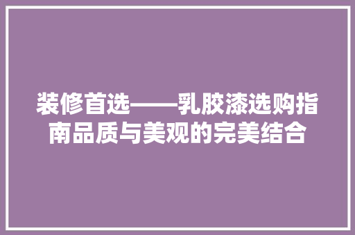装修首选——乳胶漆选购指南品质与美观的完美结合