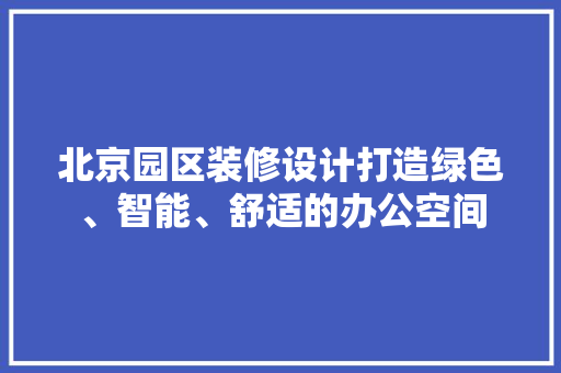 北京园区装修设计打造绿色、智能、舒适的办公空间