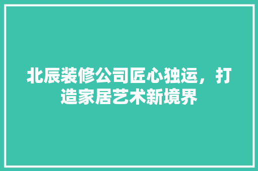 北辰装修公司匠心独运，打造家居艺术新境界