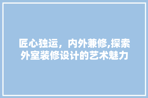 匠心独运，内外兼修,探索外室装修设计的艺术魅力