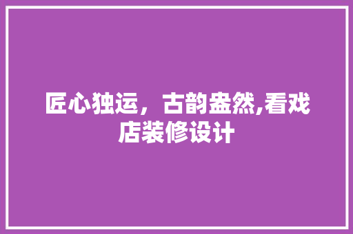 匠心独运，古韵盎然,看戏店装修设计