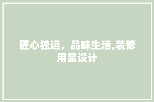 匠心独运，品味生活,装修用品设计