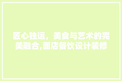 匠心独运，美食与艺术的完美融合,面店餐饮设计装修探析
