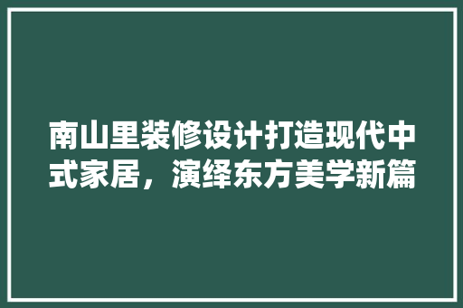 南山里装修设计打造现代中式家居，演绎东方美学新篇章