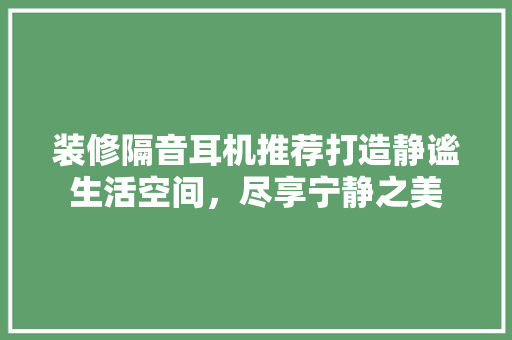 装修隔音耳机推荐打造静谧生活空间，尽享宁静之美