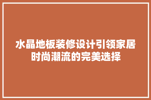 水晶地板装修设计引领家居时尚潮流的完美选择