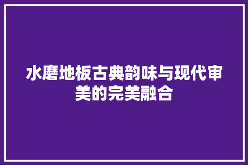 水磨地板古典韵味与现代审美的完美融合