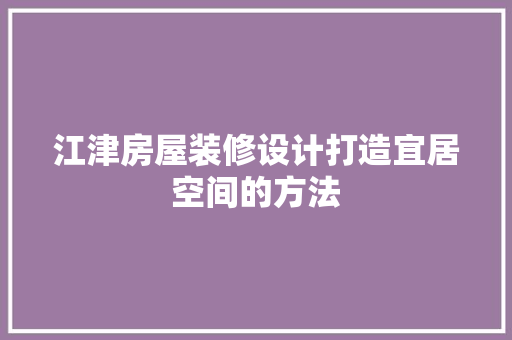 江津房屋装修设计打造宜居空间的方法