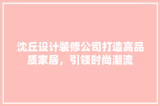 沈丘设计装修公司打造高品质家居，引领时尚潮流