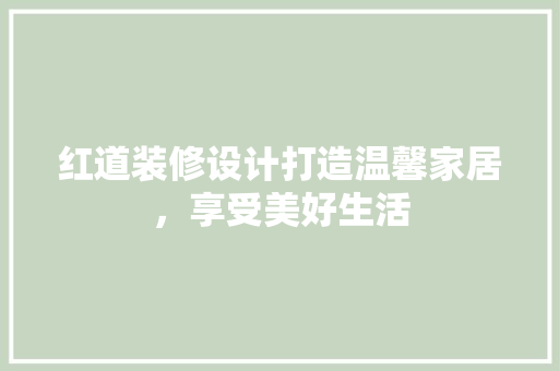 红道装修设计打造温馨家居，享受美好生活