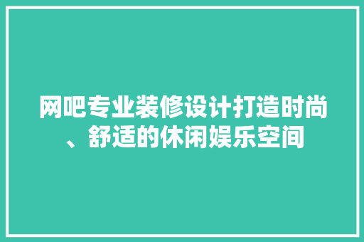 网吧专业装修设计打造时尚、舒适的休闲娱乐空间