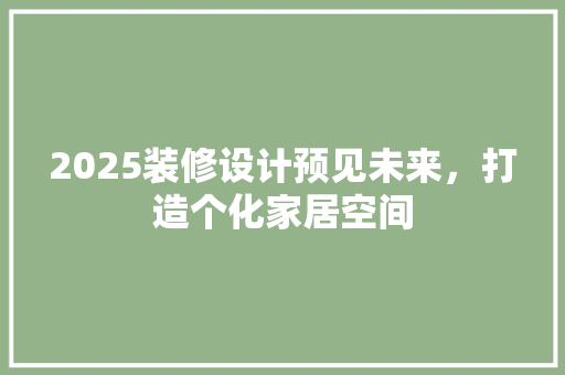 2025装修设计预见未来，打造个化家居空间