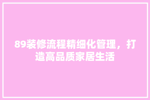 89装修流程精细化管理，打造高品质家居生活