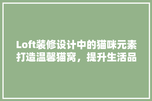 Loft装修设计中的猫咪元素打造温馨猫窝，提升生活品质
