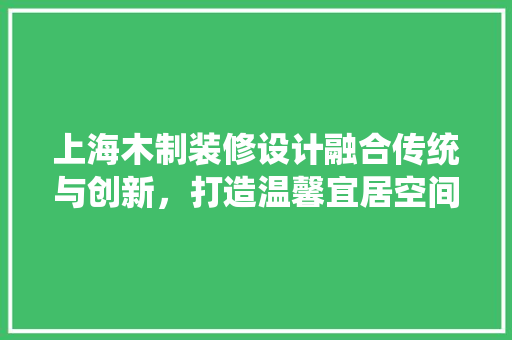 上海木制装修设计融合传统与创新，打造温馨宜居空间