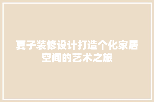 夏子装修设计打造个化家居空间的艺术之旅