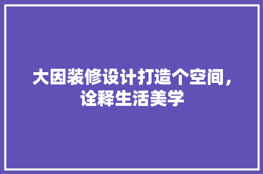 大因装修设计打造个空间，诠释生活美学