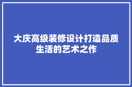 大庆高级装修设计打造品质生活的艺术之作