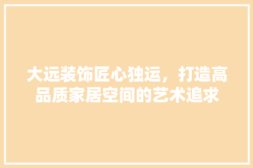 大远装饰匠心独运，打造高品质家居空间的艺术追求