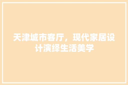 天津城市客厅，现代家居设计演绎生活美学