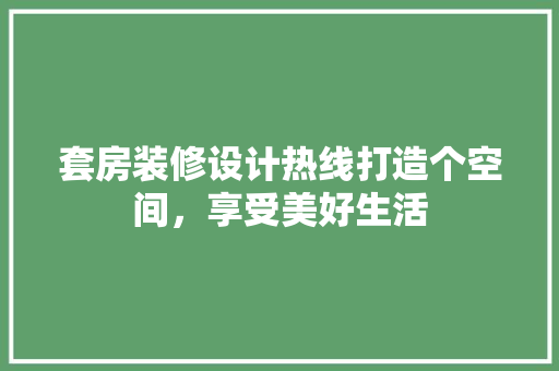 套房装修设计热线打造个空间，享受美好生活