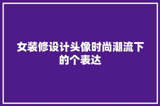 女装修设计头像时尚潮流下的个表达