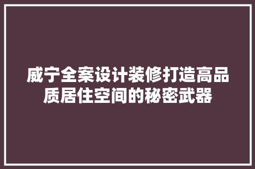 威宁全案设计装修打造高品质居住空间的秘密武器