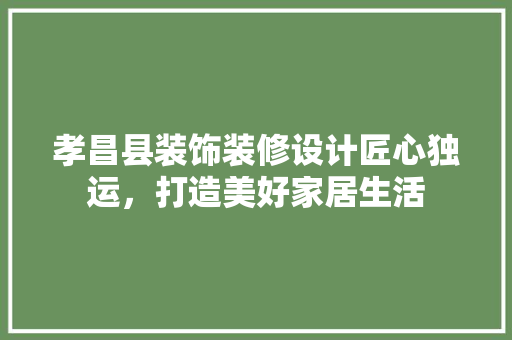 孝昌县装饰装修设计匠心独运，打造美好家居生活